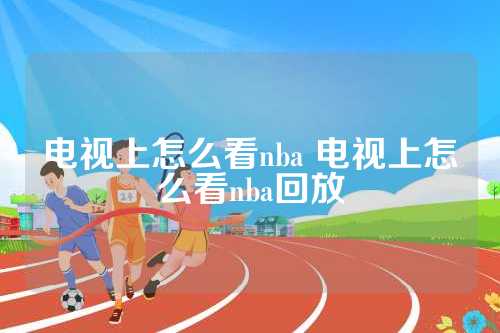 如何观看NBA直播：网络平台与电视频道全方位指南