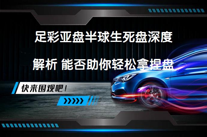 足彩亚盘半球生死盘深度解析 能否助你轻松拿捏盘口？_58汽车