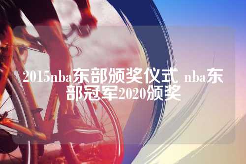 2015 NBA东部颁奖仪式：庆祝LeBron James与Mike Budenholzer的卓越成就