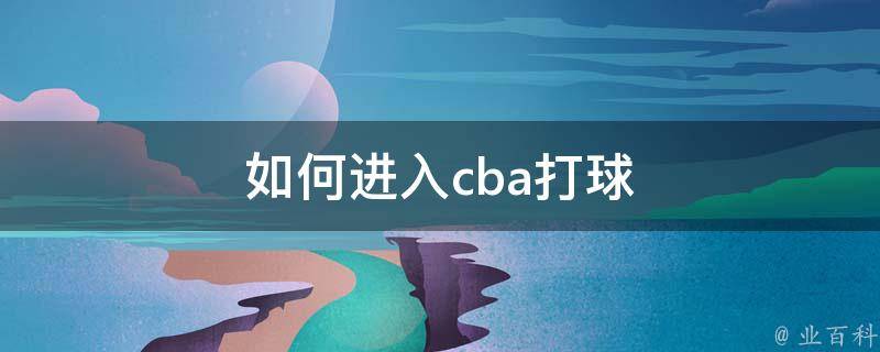 如何进入CBA打球：身体素质、篮球智商与训练营的综合指南