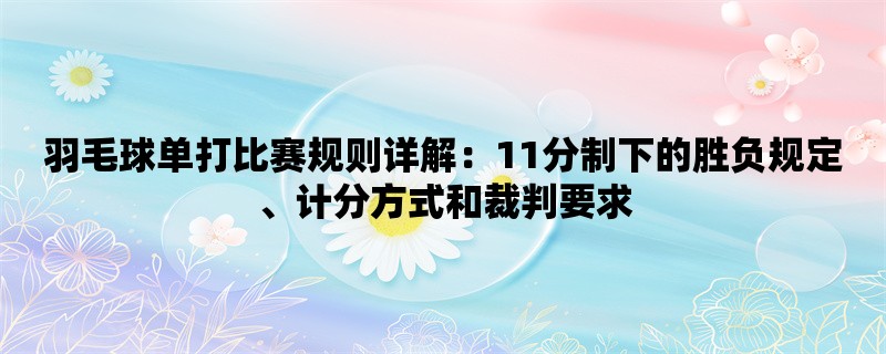 羽毛球单打比赛规则详解：胜负规定、计分方式与裁判要求全解析