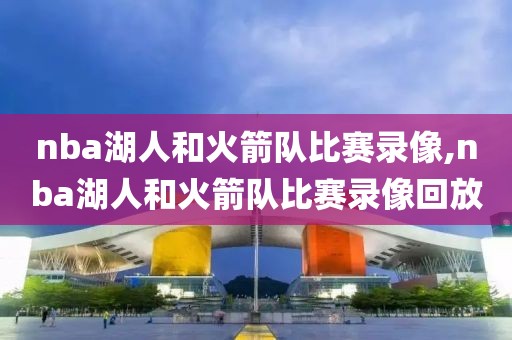 NBA湖人队与火箭队比赛录像解析：詹姆斯领衔的巅峰对决与战术分析