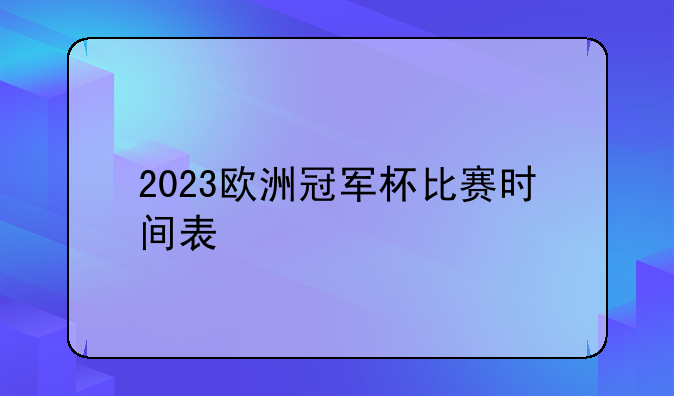 2023欧洲冠军杯比赛时间表：小组赛、淘汰赛及决赛详细日程安排