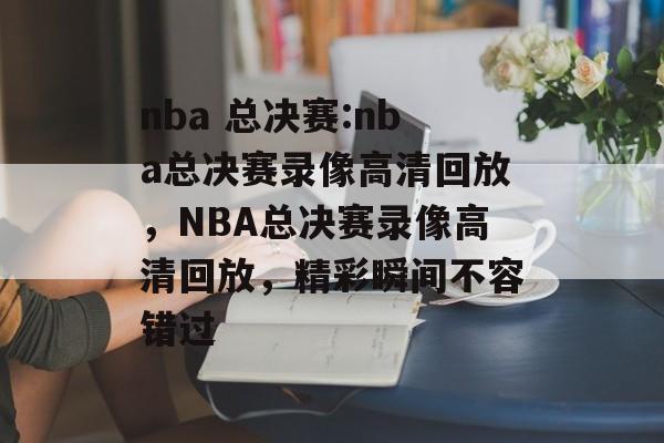 NBA总决赛高清录像回放：精彩瞬间与激烈角逐全记录