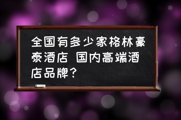 全国有多少家格林豪泰酒店 国内高端酒店品牌？