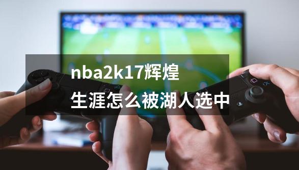 nba2k17辉煌生涯怎么被湖人选中-第1张-游戏信息-超权超道网络