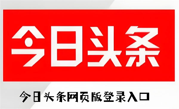今日头条网页版登录入口步骤及地址全解析
