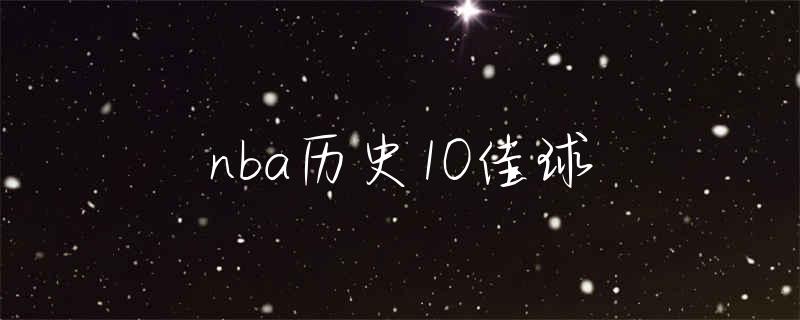 NBA历史十佳球盘点：乔丹科比詹姆斯艾弗森等球星精彩进球