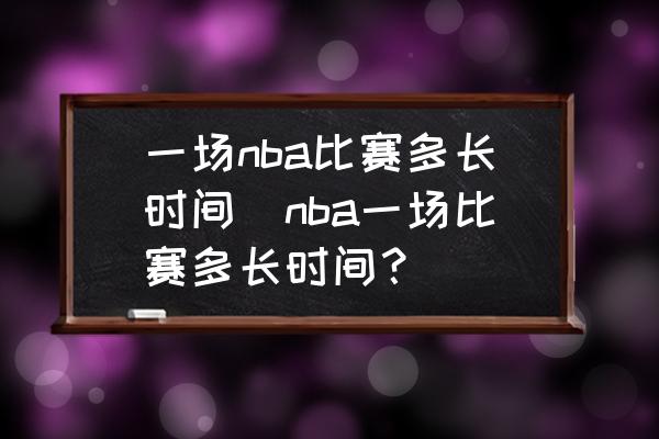 NBA比赛时长详解：常规赛48分钟，加时赛5分钟，休息时间安排