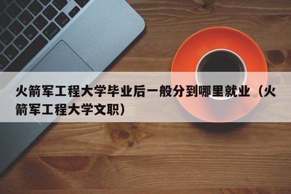 火箭军工程大学后待遇_火箭军工程大学后待遇_火箭军工程大学后待遇